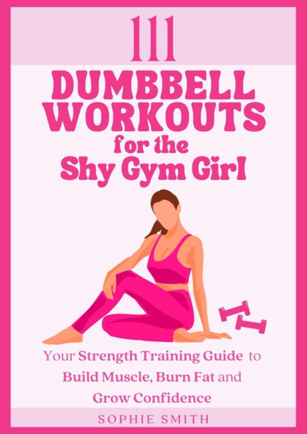 111 Dumbbell Workouts for the Shy Gym Girl: Your Strength Training Guide to Build Muscle, Burn Fat and Grow Confidence