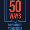 50 Ways To Promote Your Book: How To Increase Your Visibility And Sales As An Author
