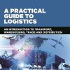 A Practical Guide to Logistics: An Introduction to Transport, Warehousing, Trade and Distribution