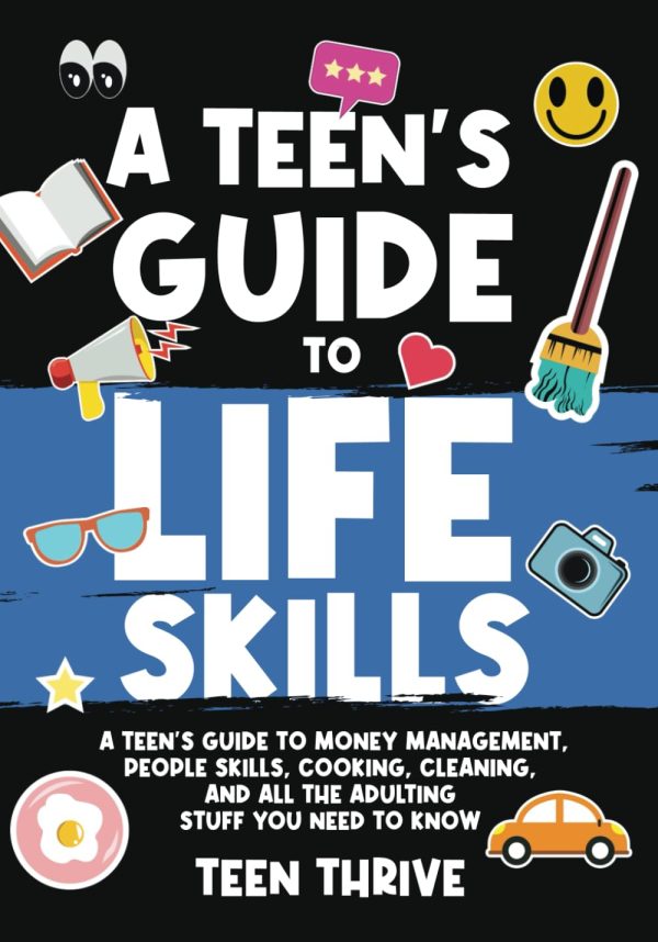 A Teen's Guide to Life Skills: A Teen’s Guide to money management, people skills, cooking, cleaning, and all the adulting stuff you need to know (New Books For Teens)