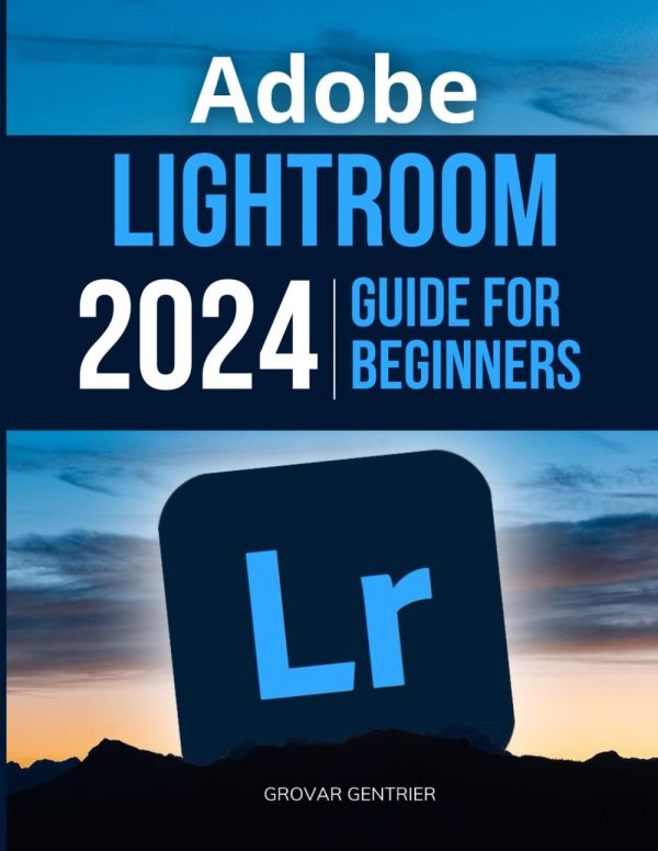 Adobe Lightroom 2024 Guide For Beginners: Mastering the Art of Digital Photography with Adobe Lightroom