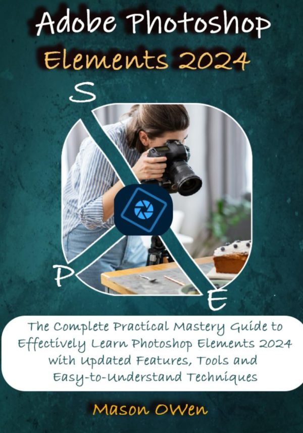 Adobe Photoshop Elements 2024: The Complete Practical Mastery Guide to Effectively Learn Photoshop Elements 2024 with Updated Features, Tools and Easy-to-Understand Techniques