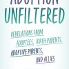 Adoption Unfiltered: Revelations from Adoptees, Birth Parents, Adoptive Parents, and Allies