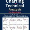 Advanced Charting and Technical Analysis For Beginners: Secret Guide To Read Chart Patterns, Candlestick Patterns, Supply and Demand, RSI Indicators and Channel Trading Strategies