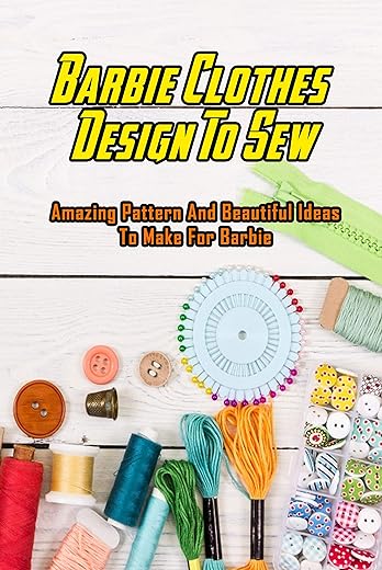 Barbie Clothes Design To Sew: Amazing Pattern And Beautiful Ideas To Make For Barbie: Barbie Clothes Sewing Ideas