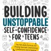 Building Unstoppable Self-Confidence for Teens: The Fail-Safe Formula for Finding Yourself, Overcoming Limitations and Creating Your Best Life from the Inside Out: 1 (Teen...