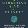 Can Marketing Save the Planet?: 101 Practical Ways to Use Sustainable Marketing as a Force for Good
