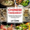 CHINESE TAKEAWAY: A Cookbook of 100+ Healthy, Flavorful and Easy to Make Chinese Appetizers, Soups, Stir-Fries, Chicken, Pork, Beef and Seafood Recipes at Home
