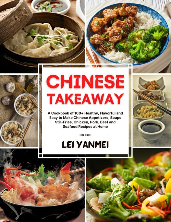 CHINESE TAKEAWAY: A Cookbook of 100+ Healthy, Flavorful and Easy to Make Chinese Appetizers, Soups, Stir-Fries, Chicken, Pork, Beef and Seafood Recipes at Home