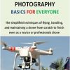 Drone Photography Basics for Everyone: The simplified techniques of flying, handling, and maintaining a drone from scratch to finish even as a novice or professionals drone...