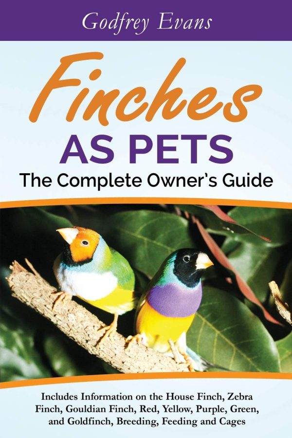 Finches as Pets. The Complete Owner's Guide. Includes Information on the House Finch, Zebra Finch, Gouldian Finch, Red, Yellow, Purple, Green and Goldfinch, Breeding, Feeding...