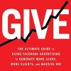 Give: The Ultimate Guide To Using Facebook Advertising to Generate More Leads, More Clients, and Massive ROI