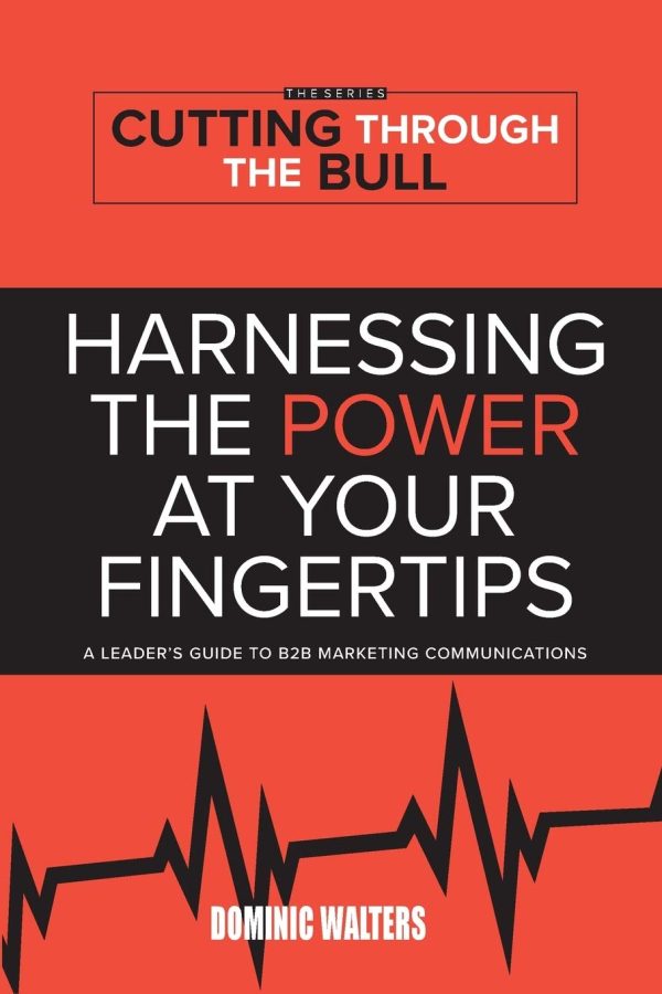 HARNESSING THE POWER AT YOUR FINGERTIPS: A Leader's Guide to B2B Marketing Communications (1) (Cutting Through the Bull Publishing)