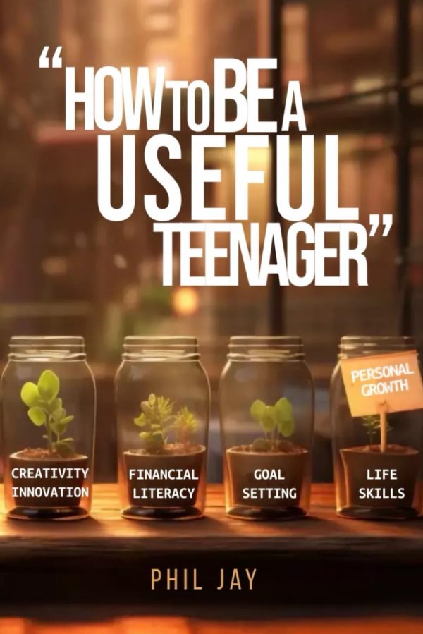 How To Be A Useful Teenager: Teens Life Skills including Money Management, Innovation, Entrepreneurship, Personal Development, Decision Making, Business Basics, Critical Thinking