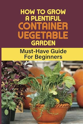 How To Grow A Plentiful Container Vegetable Garden: Must-Have Guide For Beginners: Easy Growing Vegetables In Containers