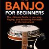 How to Play the Banjo: The Ultimate Guide to Learning, Playing, and Becoming Proficient at the Instrument (Instruments for Beginners)