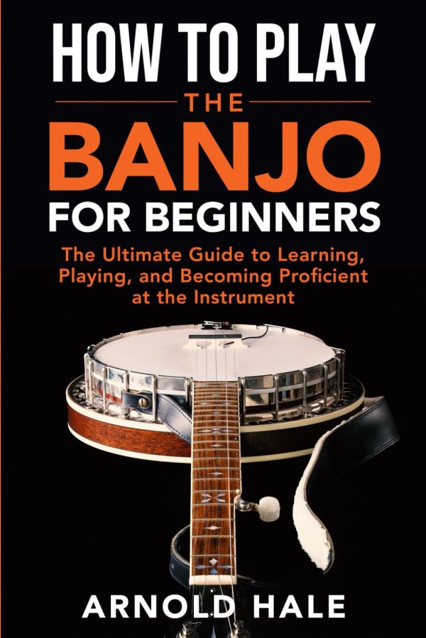 How to Play the Banjo: The Ultimate Guide to Learning, Playing, and Becoming Proficient at the Instrument (Instruments for Beginners)