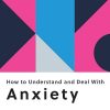 How to Understand and Deal with Anxiety: Everything You Need to Know to Manage Anxiety