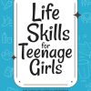 Life Skills for Teenage Girls: How to Build Self-Esteem & Independence, Avoid Drama, Find a Job, Stay Healthy, Buy Your First Car, Cook, Clean and Everything in Between