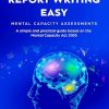 MAKING REPORT WRITING EASY: Mental Capacity Assessments: A simple and practical guide based on the Mental Capacity Act 2005