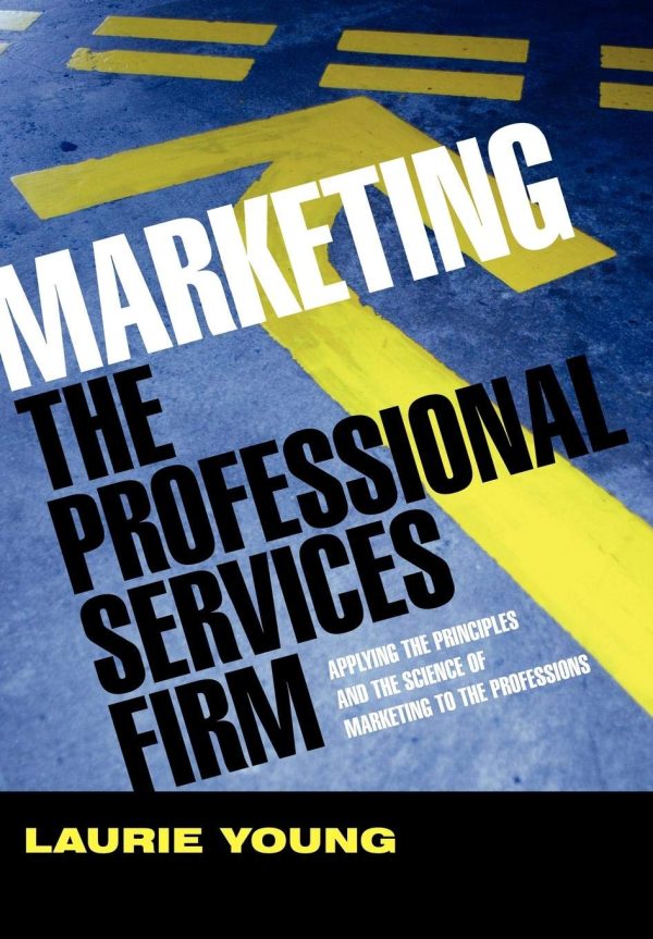 Marketing the Professional Services Firm: Applying the Principles and the Science of Marketing to the Professions