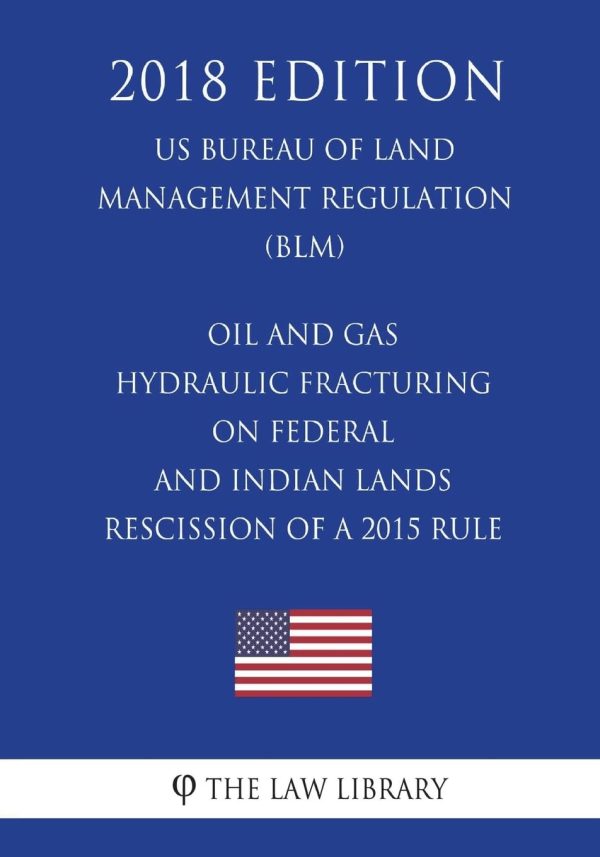 Oil and Gas - Hydraulic Fracturing on Federal and Indian Lands - Rescission of a 2015 Rule (US Bureau of Land Management Regulation) (BLM) (2018 Edition)