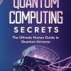 Quantum Computing Secrets - The Ultimate Human Guide to Quantum Universe: Quantum Physics and Quantum Mechanics Supremacy Explained For Beginners And Their Impact on AI,...