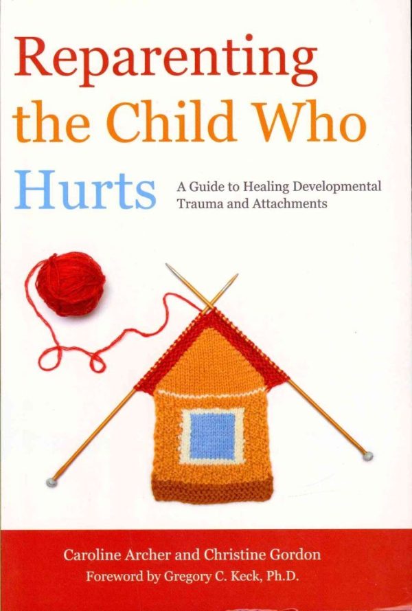 Reparenting the Child Who Hurts: A Guide to Healing Developmental Trauma and Attachments