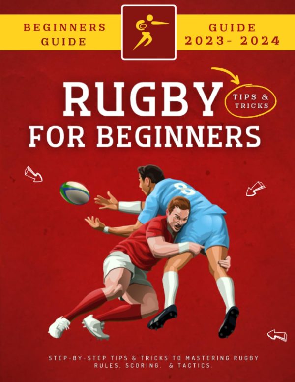 Rugby For Beginners: Step-By-Step Tips & Tricks To Mastering Rugby Rules, Scoring, & Tactics 2023-2024