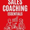 Sales Coaching Essentials: How to transform your sales team: How to Transform Your Salespeople