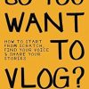 So You Want to Vlog?: How to start from scratch, find your voice & share your stories