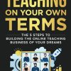 Teaching On Your Own Terms: The 5 Steps to Building the Online Teaching Business of Your Dreams