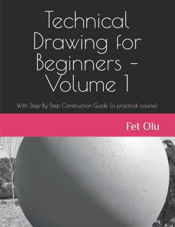 Technical Drawing for Beginners – Volume 1: With Step-By-Step Construction Guide (a practical course)