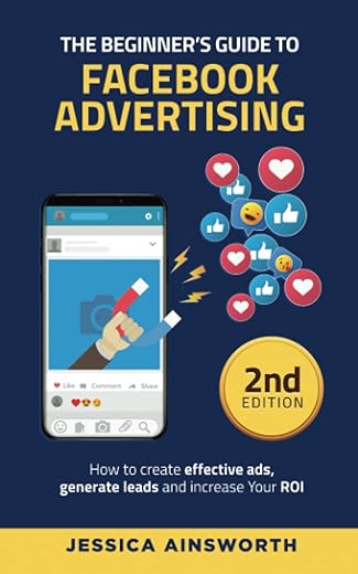 The Beginner's Guide to Facebook Advertising: How to create effective ads, generate leads and increase your ROI (The Beginner's Guide to Marketing)