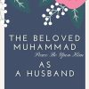 The Beloved Muhammad As A Husband: Book About How The Prophet Used To Treat His Wife's, With Kindness, Respect and Love
