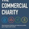 The Commercial Charity: How Business Thinking Can Help Non-Profits Grow Impact and Income