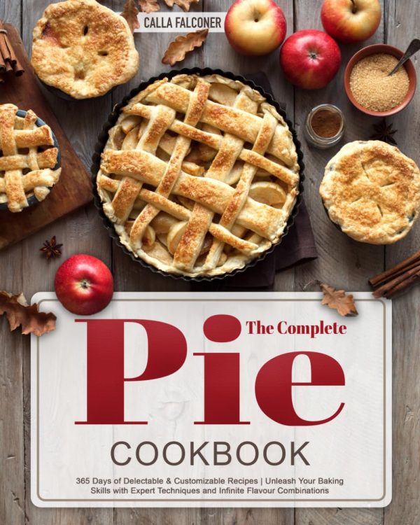 The Complete Pie Cookbook: 365 Days of Delectable & Customizable Recipes | Unleash Your Baking Skills with Expert Techniques and Infinite Flavour Combinations