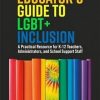 The Educator's Guide to LGBT+ Inclusion: A Practical Resource for K-12 Teachers, Administrators, and School Support Staff