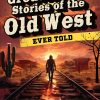 The Greatest Stories of the Old West Ever Told: True Tales and Legends of Famous Gunfighters, Outlaws and Sheriffs from the Wild West