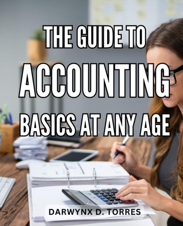 The Guide To Accounting Basics At Any Age: Unlock the World of Financial Management Excellence with Comprehensive Basics, Techniques, and Strategies