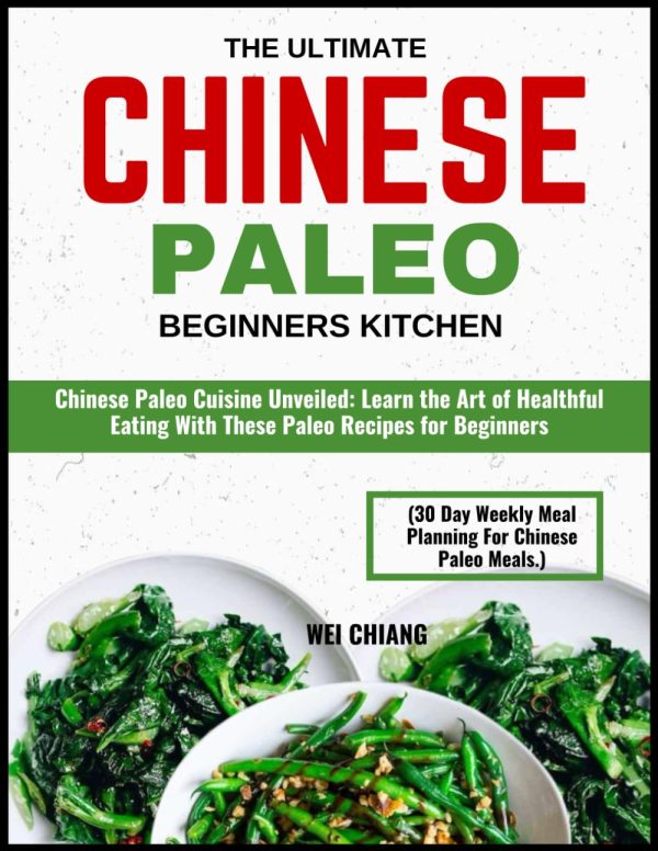 THE ULTIMATE CHINESE PALEO BEGINNERS KITCHEN (30 Day Weekly Meal Planning For Chinese Paleo Meals.): Chinese Paleo Cuisine Unveiled: Learn the Art of ... Eating With These Paleo...