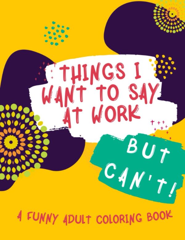 Things I Want to Say At Work But Can't: Funny Adult Coloring Book