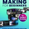 Video Making for Beginners: Discover the Proven Techniques Used by Pros to Create High-Quality Professional Videos for Less Cost and in Less Time Even Without Experience