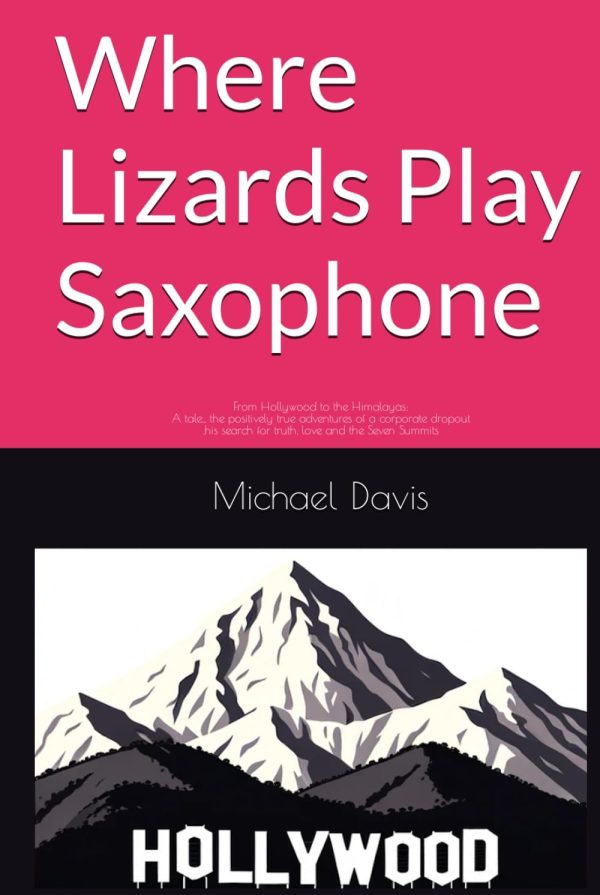 Where Lizards Play Saxophone: From Hollywood to the Himalayas: A tale of the positively true adventures of a corporate dropout his search for truth, love and the Seven Summits