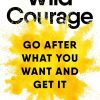 Wild Courage: Go After What You Want and Get It