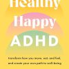 Healthy Happy ADHD: Transform How You Move, Eat, and Feel, and Create Your Own Path to Well-Being