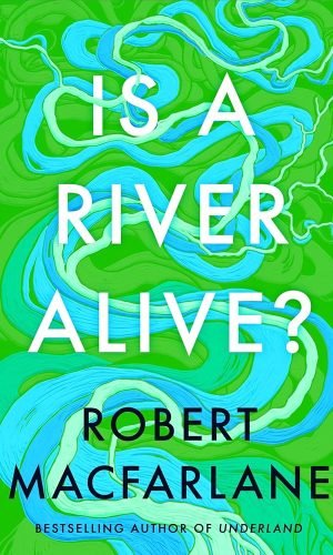 Is a River Alive?: The incredible new book from the bestselling writer, observer and author of Underland