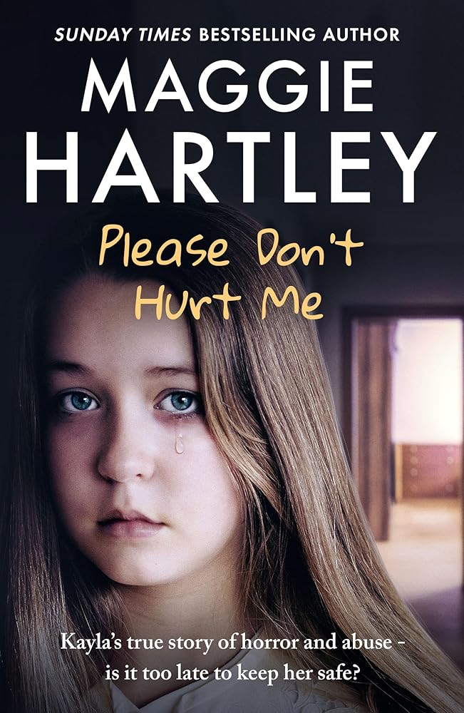 Please Don't Hurt Me: Kayla’s true story of horror and abuse – is it too late to keep her safe? (A Maggie Hartley Foster Carer Story)